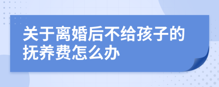 关于离婚后不给孩子的抚养费怎么办