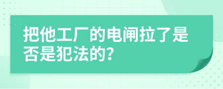 把他工厂的电闸拉了是否是犯法的？