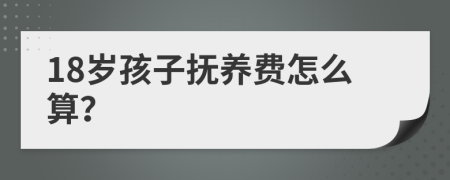 18岁孩子抚养费怎么算？