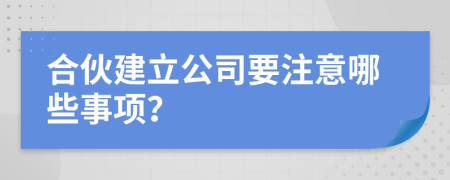 合伙建立公司要注意哪些事项？