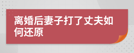 离婚后妻子打了丈夫如何还原