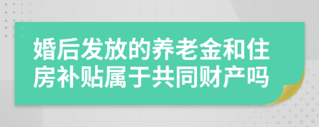 婚后发放的养老金和住房补贴属于共同财产吗
