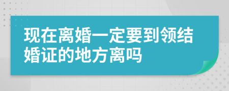 现在离婚一定要到领结婚证的地方离吗