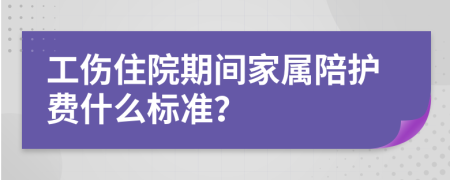 工伤住院期间家属陪护费什么标准？