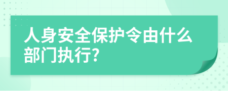 人身安全保护令由什么部门执行?