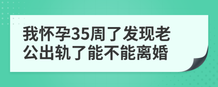 我怀孕35周了发现老公出轨了能不能离婚