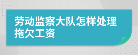 劳动监察大队怎样处理拖欠工资