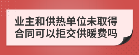 业主和供热单位未取得合同可以拒交供暖费吗