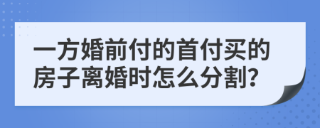 一方婚前付的首付买的房子离婚时怎么分割？