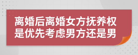 离婚后离婚女方抚养权是优先考虑男方还是男