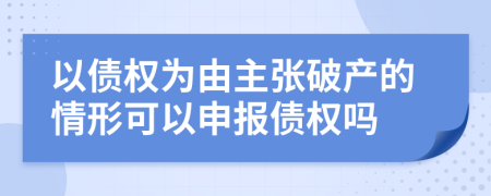 以债权为由主张破产的情形可以申报债权吗