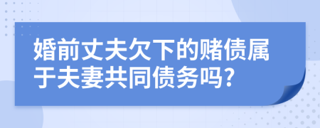 婚前丈夫欠下的赌债属于夫妻共同债务吗?