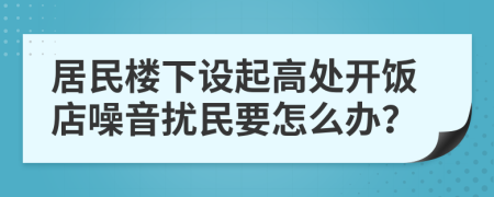 居民楼下设起高处开饭店噪音扰民要怎么办？