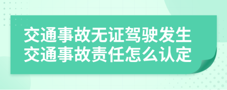 交通事故无证驾驶发生交通事故责任怎么认定