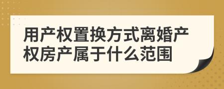 用产权置换方式离婚产权房产属于什么范围