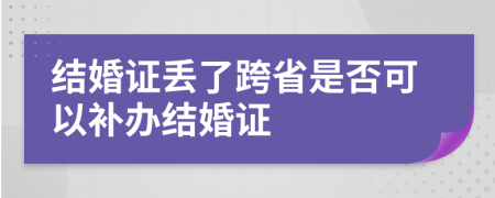 结婚证丢了跨省是否可以补办结婚证