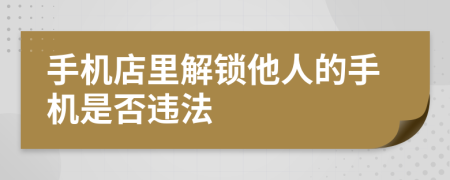 手机店里解锁他人的手机是否违法