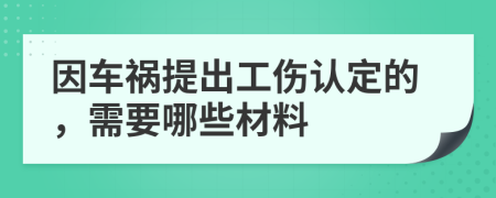 因车祸提出工伤认定的，需要哪些材料