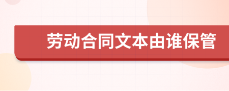 劳动合同文本由谁保管