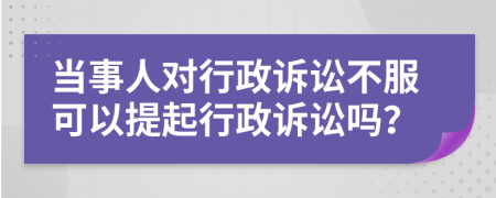 当事人对行政诉讼不服可以提起行政诉讼吗？