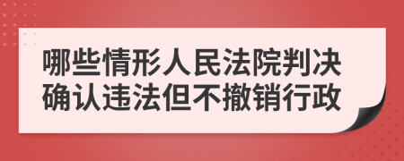 哪些情形人民法院判决确认违法但不撤销行政
