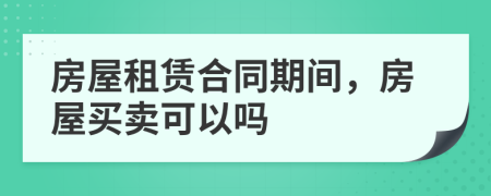 房屋租赁合同期间，房屋买卖可以吗
