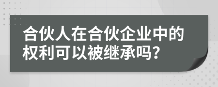 合伙人在合伙企业中的权利可以被继承吗？