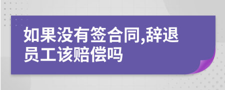 如果没有签合同,辞退员工该赔偿吗