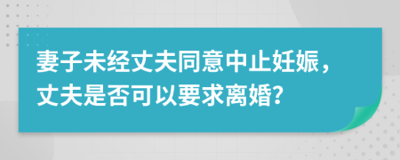 妻子未经丈夫同意中止妊娠，丈夫是否可以要求离婚？