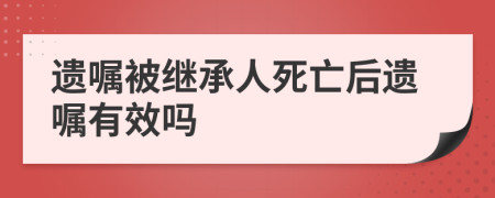 遗嘱被继承人死亡后遗嘱有效吗