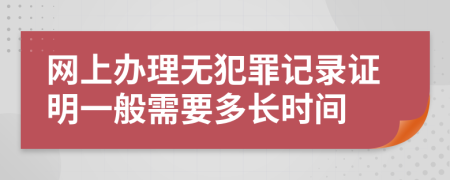 网上办理无犯罪记录证明一般需要多长时间