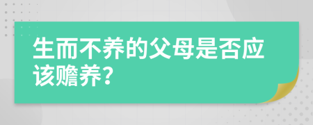 生而不养的父母是否应该赡养？