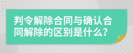 判令解除合同与确认合同解除的区别是什么？