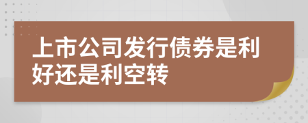 上市公司发行债券是利好还是利空转