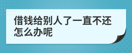 借钱给别人了一直不还怎么办呢