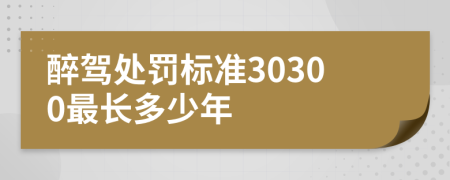 醉驾处罚标准30300最长多少年