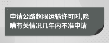 申请公路超限运输许可时,隐瞒有关情况几年内不准申请