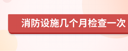 消防设施几个月检查一次