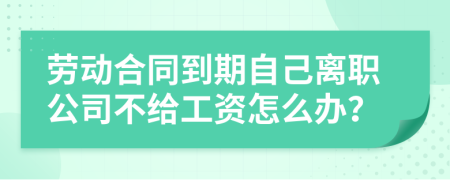劳动合同到期自己离职公司不给工资怎么办？