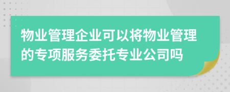 物业管理企业可以将物业管理的专项服务委托专业公司吗