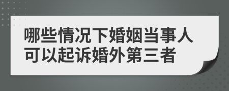 哪些情况下婚姻当事人可以起诉婚外第三者