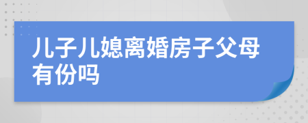 儿子儿媳离婚房子父母有份吗