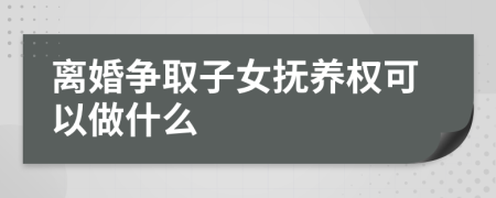 离婚争取子女抚养权可以做什么