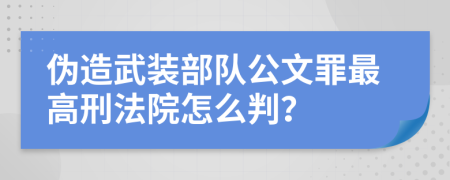 伪造武装部队公文罪最高刑法院怎么判？