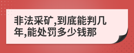 非法采矿,到底能判几年,能处罚多少钱那