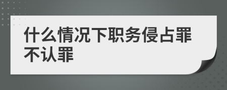 什么情况下职务侵占罪不认罪