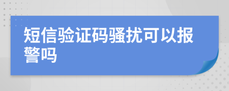 短信验证码骚扰可以报警吗