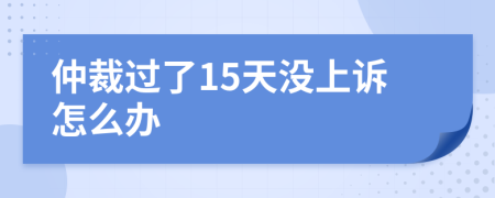 仲裁过了15天没上诉怎么办