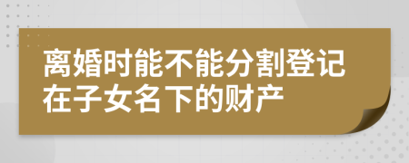 离婚时能不能分割登记在子女名下的财产