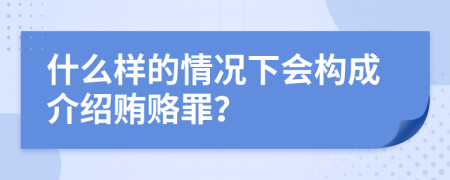 什么样的情况下会构成介绍贿赂罪？